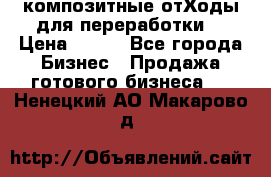 композитные отХоды для переработки  › Цена ­ 100 - Все города Бизнес » Продажа готового бизнеса   . Ненецкий АО,Макарово д.